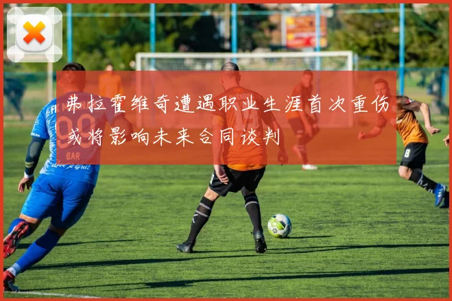 弗拉霍维奇遭遇职业生涯首次重伤或将影响未来合同谈判