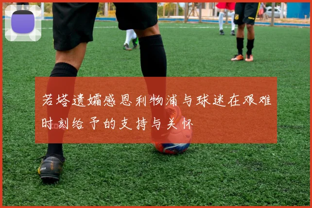 若塔遗孀感恩利物浦与球迷在艰难时刻给予的支持与关怀