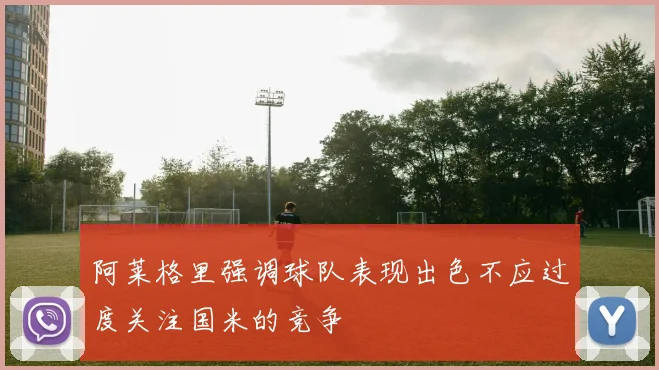 阿莱格里强调球队表现出色不应过度关注国米的竞争