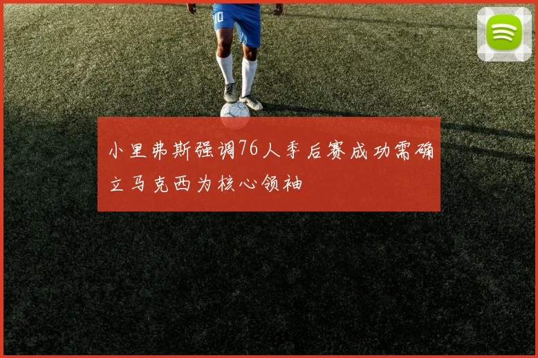 小里弗斯强调76人季后赛成功需确立马克西为核心领袖