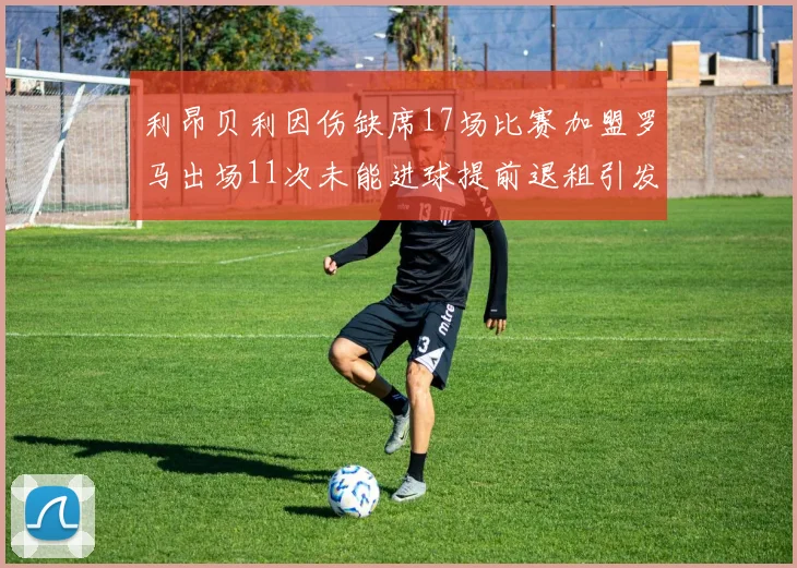 利昂贝利因伤缺席17场比赛加盟罗马出场11次未能进球提前退租引发关注