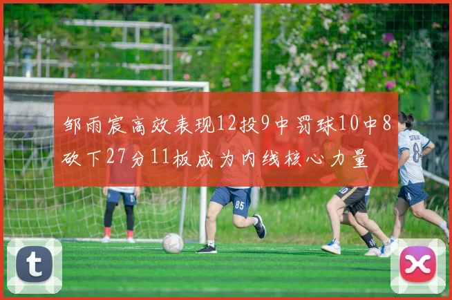 邹雨宸高效表现12投9中罚球10中8砍下27分11板成为内线核心力量