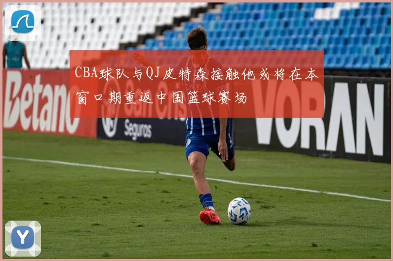 CBA球队与QJ皮特森接触他或将在本窗口期重返中国篮球赛场