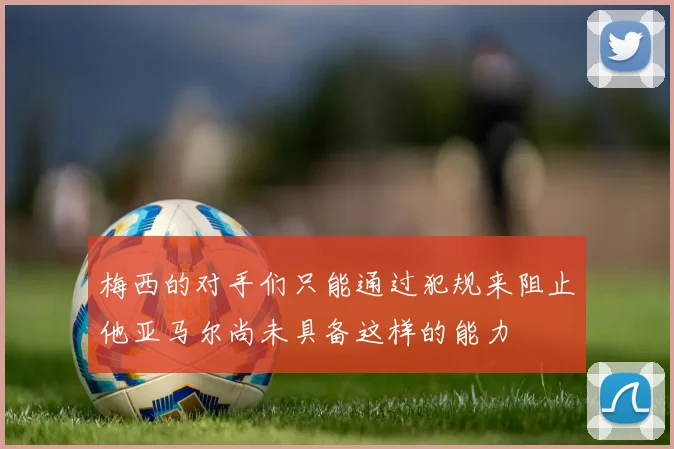梅西的对手们只能通过犯规来阻止他亚马尔尚未具备这样的能力