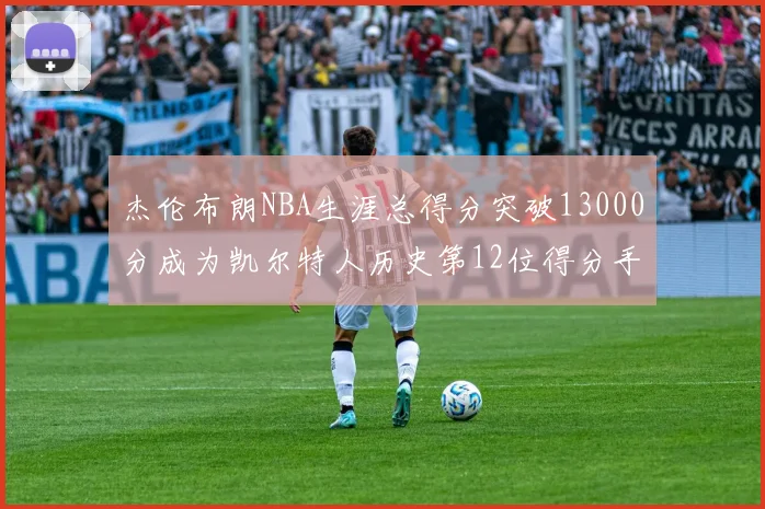 杰伦布朗NBA生涯总得分突破13000分成为凯尔特人历史第12位得分手