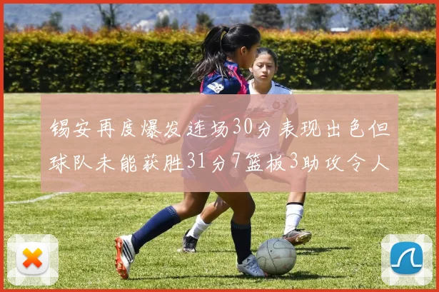 锡安再度爆发连场30分表现出色但球队未能获胜31分7篮板3助攻令人心痛