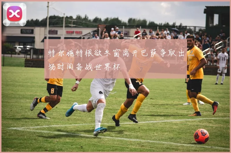 特尔施特根欲冬窗离开巴萨争取出场时间备战世界杯