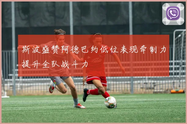 斯波盛赞阿德巴约低位表现牵制力提升全队战斗力