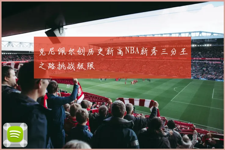 克尼佩尔创历史新高NBA新秀三分王之路挑战极限