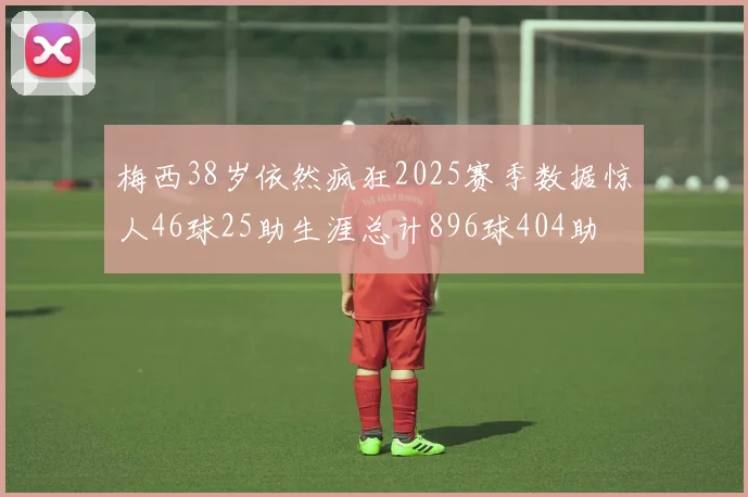 梅西38岁依然疯狂2025赛季数据惊人46球25助生涯总计896球404助