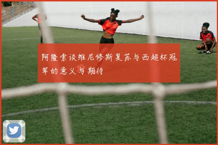 阿隆索谈维尼修斯复苏与西超杯冠军的意义与期待