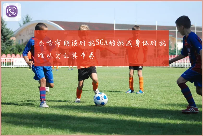 杰伦布朗谈对抗SGA的挑战身体对抗难以打乱其节奏