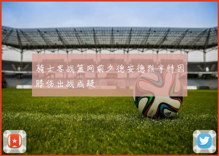 骑士客战篮网前夕德安德烈亨特因膝伤出战成疑