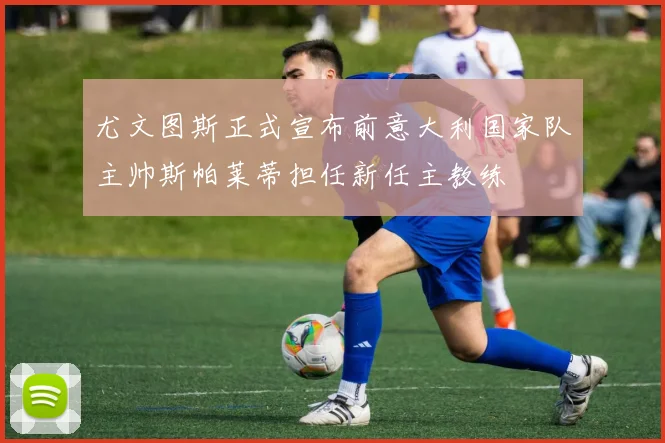 尤文图斯正式宣布前意大利国家队主帅斯帕莱蒂担任新任主教练