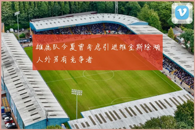 雄鹿队今夏曾考虑引进维金斯除湖人外另有竞争者