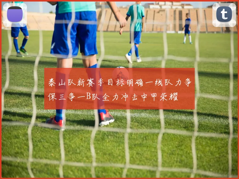 泰山队新赛季目标明确一线队力争保三争一B队全力冲击中甲荣耀