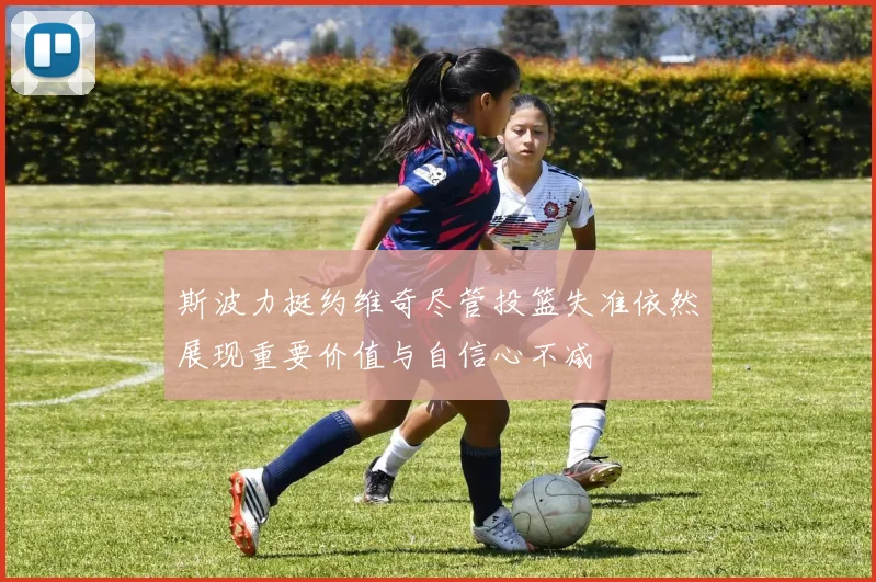 斯波力挺约维奇尽管投篮失准依然展现重要价值与自信心不减