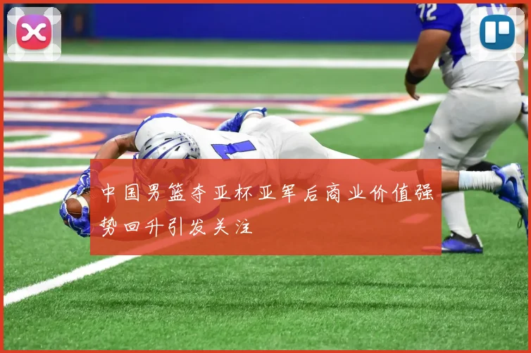 中国男篮夺亚杯亚军后商业价值强势回升引发关注