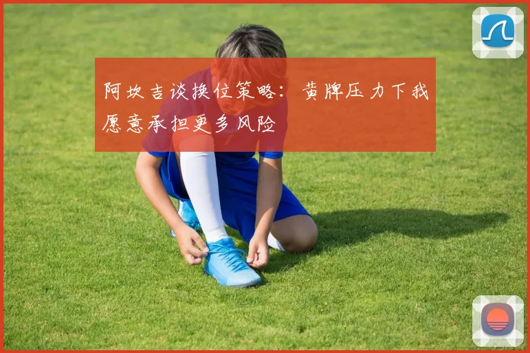 阿坎吉谈换位策略：黄牌压力下我愿意承担更多风险