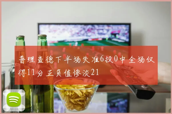 普理查德下半场失准6投0中全场仅得11分正负值惨淡21
