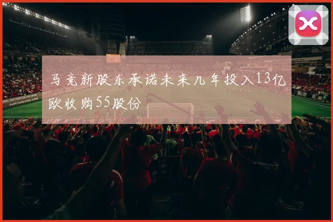 马竞新股东承诺未来几年投入13亿欧收购55股份