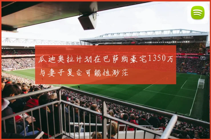 瓜迪奥拉计划在巴萨购豪宅1350万与妻子复合可能性渺茫