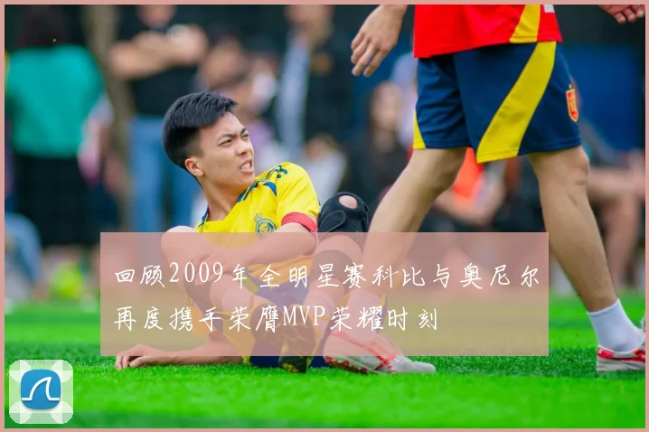 回顾2009年全明星赛科比与奥尼尔再度携手荣膺MVP荣耀时刻