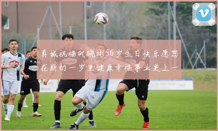 真诚祝福巩晓彬56岁生日快乐愿您在新的一岁里健康幸福事业更上一层楼