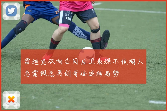 雷迪克双向合同后卫表现不佳湖人急需佩总再创奇迹逆转局势